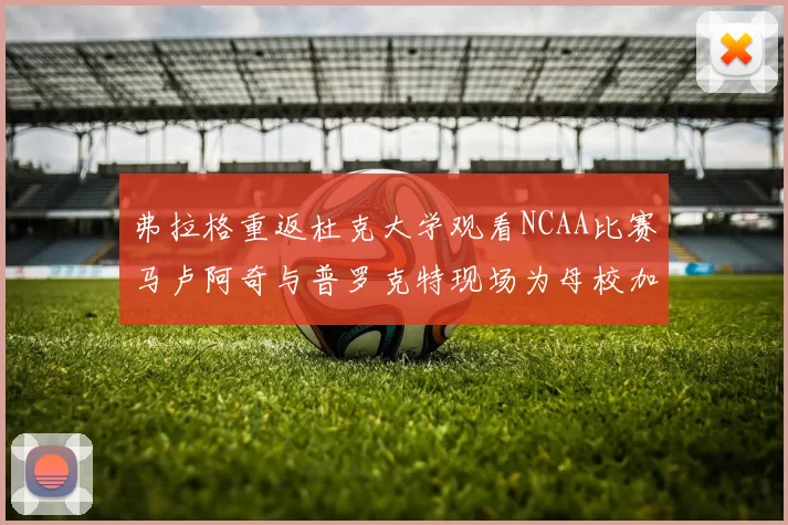 弗拉格重返杜克大学观看NCAA比赛马卢阿奇与普罗克特现场为母校加油助威