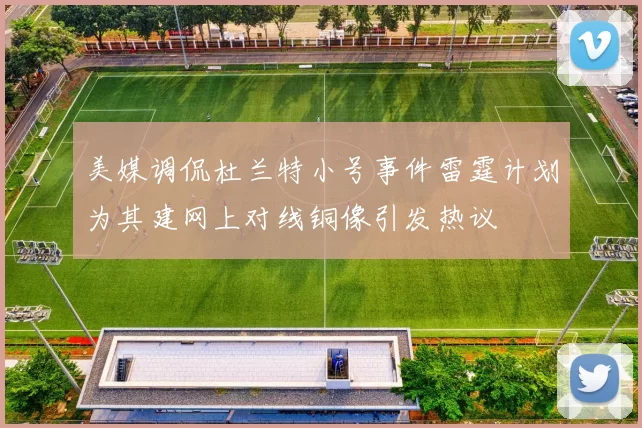 美媒调侃杜兰特小号事件雷霆计划为其建网上对线铜像引发热议
