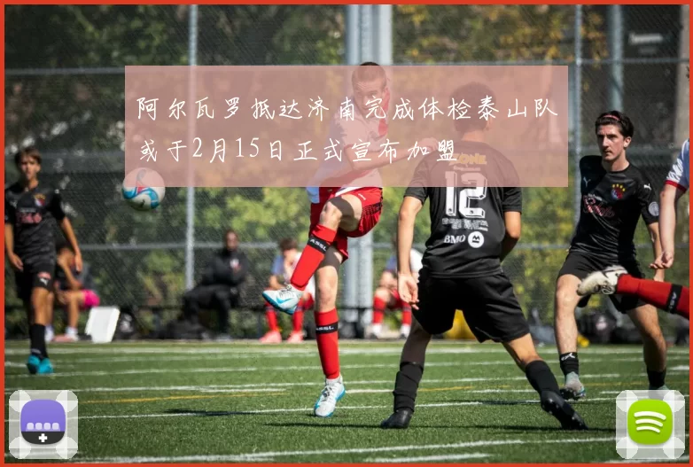 阿尔瓦罗抵达济南完成体检泰山队或于2月15日正式宣布加盟