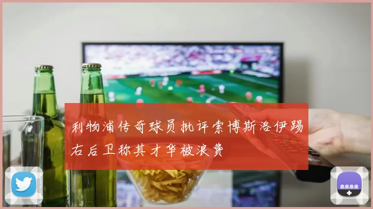利物浦传奇球员批评索博斯洛伊踢右后卫称其才华被浪费