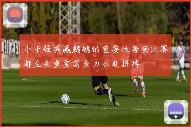 小卡强调赢鹈鹕的重要性每场比赛都至关重要需全力以赴拼搏
