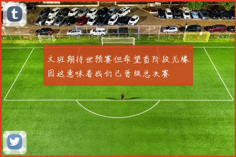 文班期待世预赛但希望首阶段无缘因这意味着我们已晋级总决赛