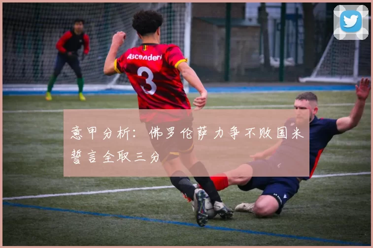意甲分析：佛罗伦萨力争不败国米誓言全取三分