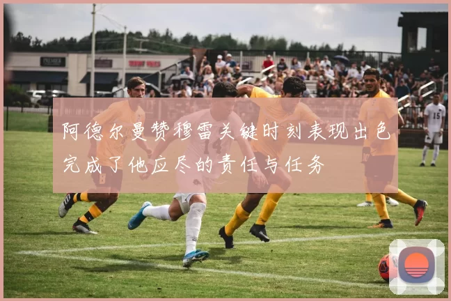 阿德尔曼赞穆雷关键时刻表现出色完成了他应尽的责任与任务