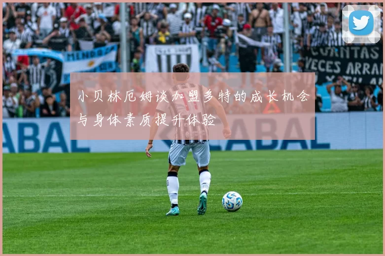 小贝林厄姆谈加盟多特的成长机会与身体素质提升体验