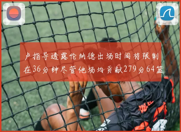卢指导透露伦纳德出场时间将限制在36分钟尽管他场均贡献279分64篮板37助攻