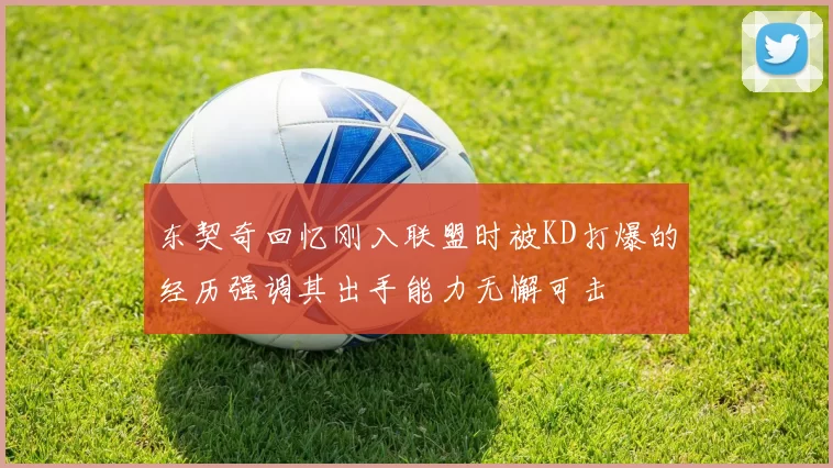 东契奇回忆刚入联盟时被KD打爆的经历强调其出手能力无懈可击