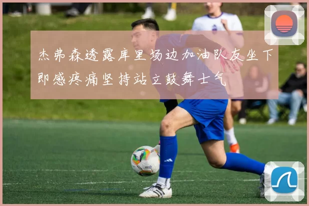 杰弗森透露库里场边加油队友坐下即感疼痛坚持站立鼓舞士气