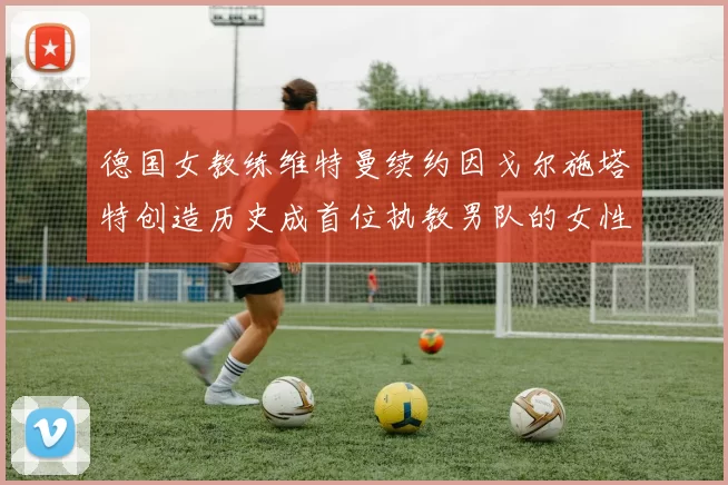 德国女教练维特曼续约因戈尔施塔特创造历史成首位执教男队的女性教练