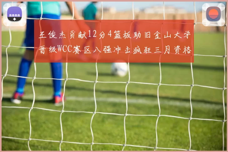 王俊杰贡献12分4篮板助旧金山大学晋级WCC赛区八强冲击疯狂三月资格