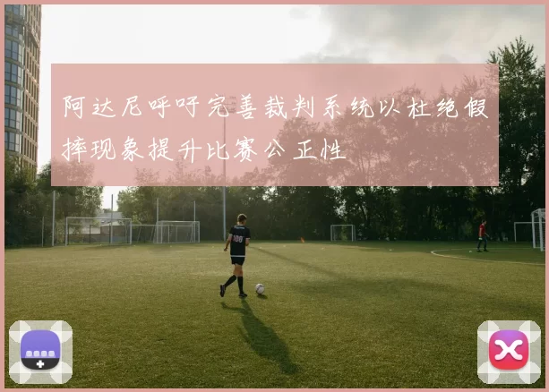 阿达尼呼吁完善裁判系统以杜绝假摔现象提升比赛公正性