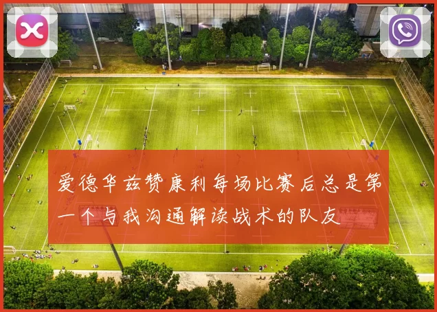 爱德华兹赞康利每场比赛后总是第一个与我沟通解读战术的队友