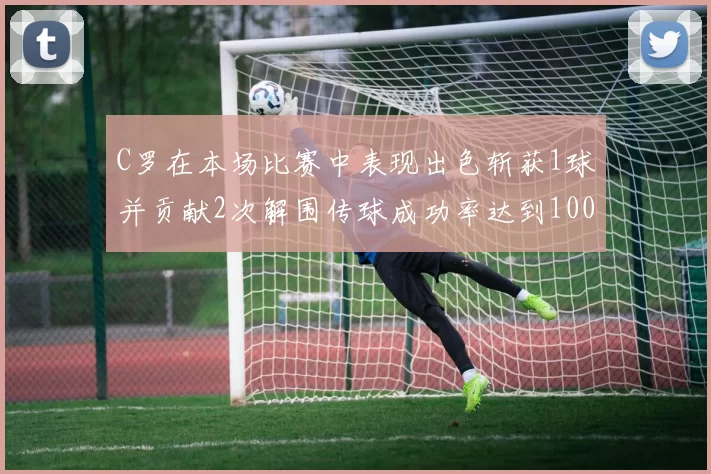 C罗在本场比赛中表现出色斩获1球并贡献2次解围传球成功率达到100