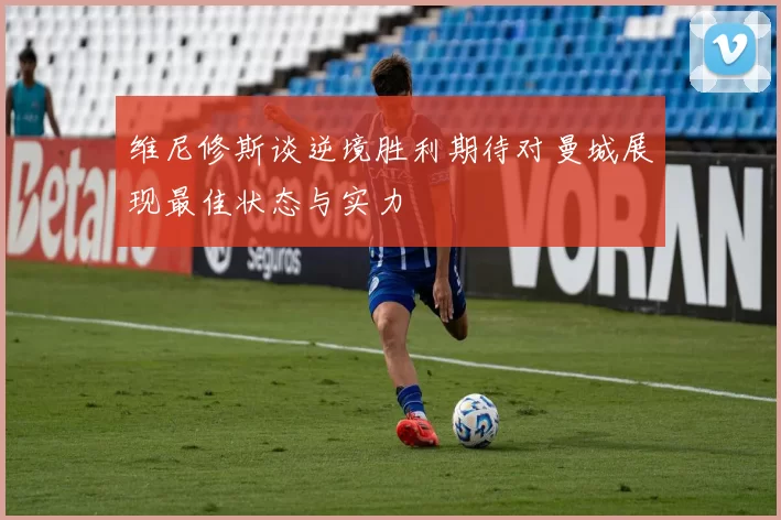 维尼修斯谈逆境胜利期待对曼城展现最佳状态与实力