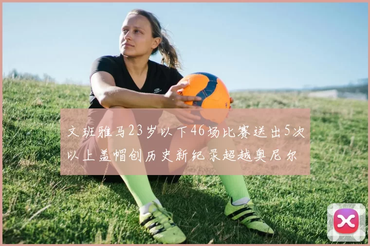 文班雅马23岁以下46场比赛送出5次以上盖帽创历史新纪录超越奥尼尔