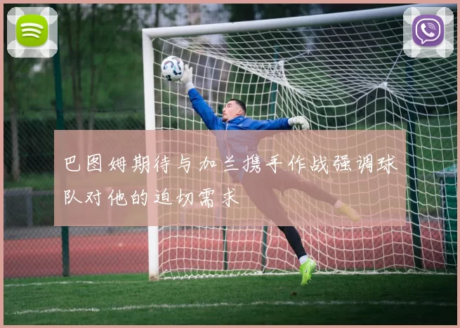 巴图姆期待与加兰携手作战强调球队对他的迫切需求