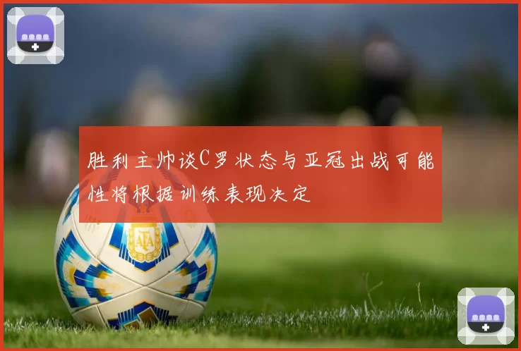 胜利主帅谈C罗状态与亚冠出战可能性将根据训练表现决定