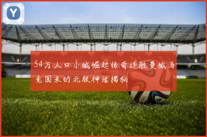 54万人口小城崛起传奇连胜曼城马竞国米的北极神话揭秘