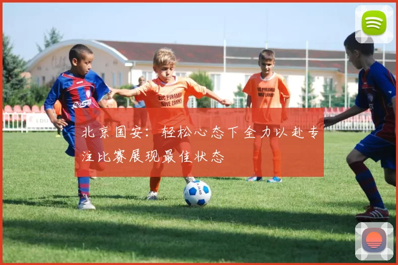 北京国安：轻松心态下全力以赴专注比赛展现最佳状态