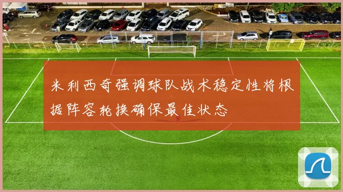 米利西奇强调球队战术稳定性将根据阵容轮换确保最佳状态