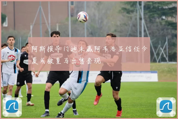 阿斯报导门迪未赢阿韦洛亚信任今夏或被皇马出售套现