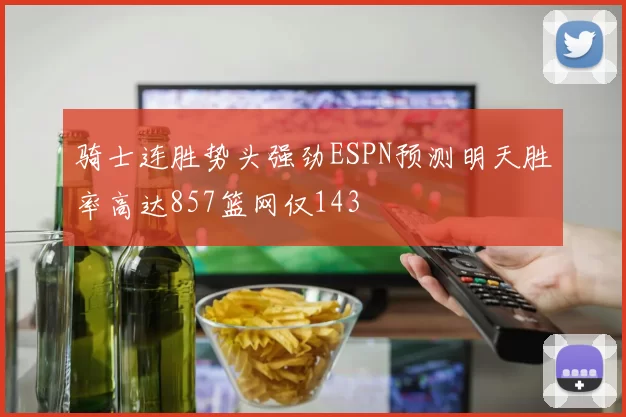 骑士连胜势头强劲ESPN预测明天胜率高达857篮网仅143