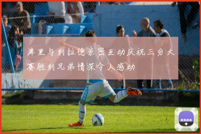 库里与利拉德亲密互动庆祝三分大赛胜利兄弟情深令人感动