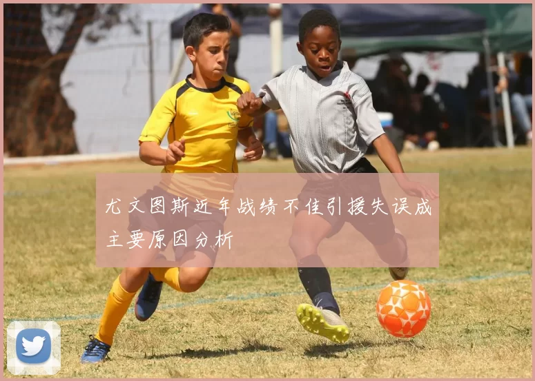 尤文图斯近年战绩不佳引援失误成主要原因分析